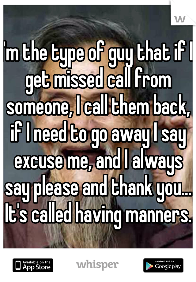 I'm the type of guy that if I get missed call from someone, I call them back, if I need to go away I say excuse me, and I always say please and thank you... It's called having manners. 