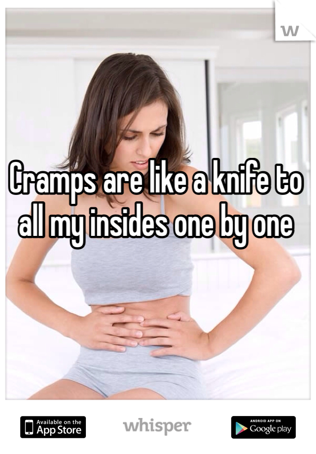 Cramps are like a knife to all my insides one by one 