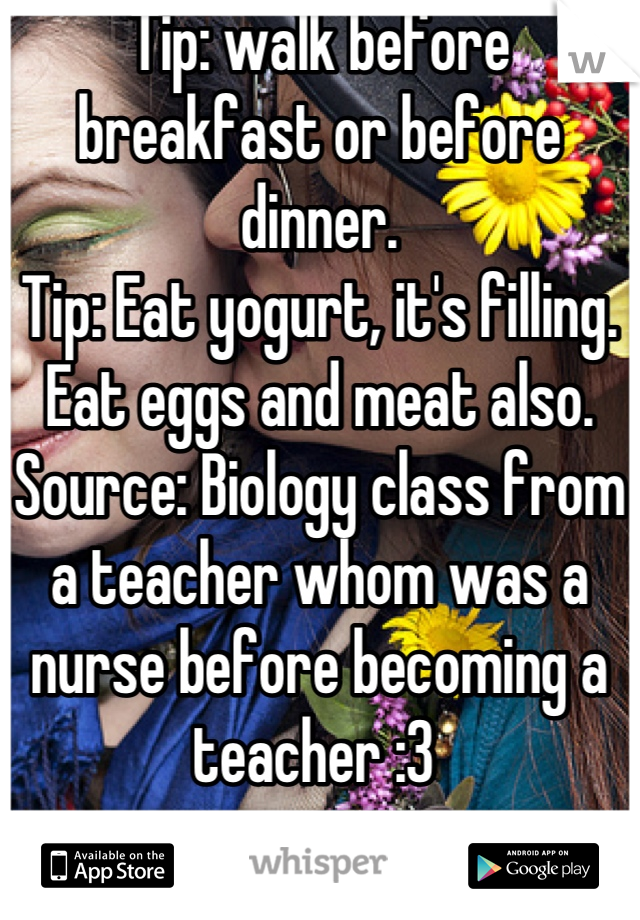 Tip: walk before breakfast or before dinner. 
Tip: Eat yogurt, it's filling. Eat eggs and meat also. 
Source: Biology class from a teacher whom was a nurse before becoming a teacher :3 