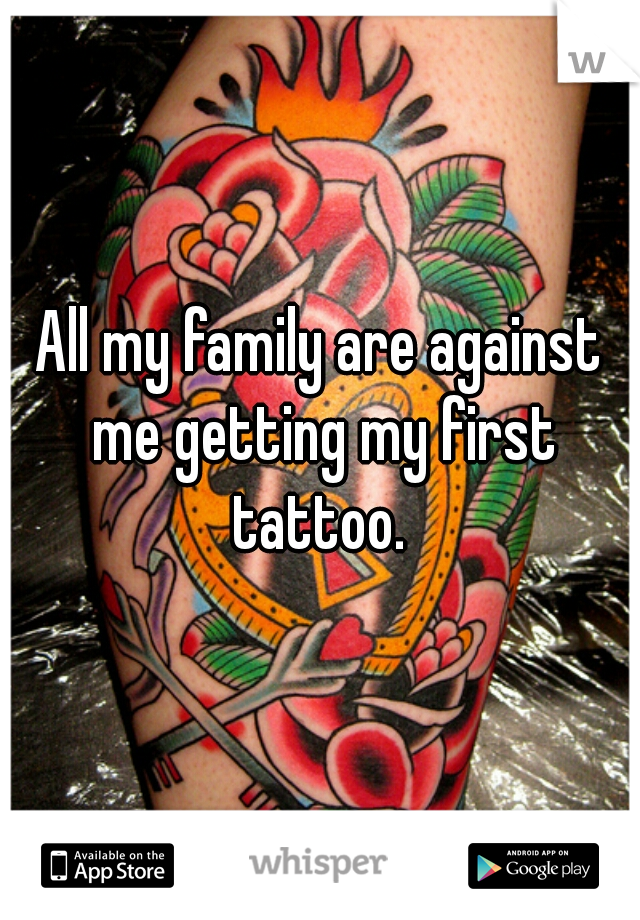All my family are against me getting my first tattoo. 