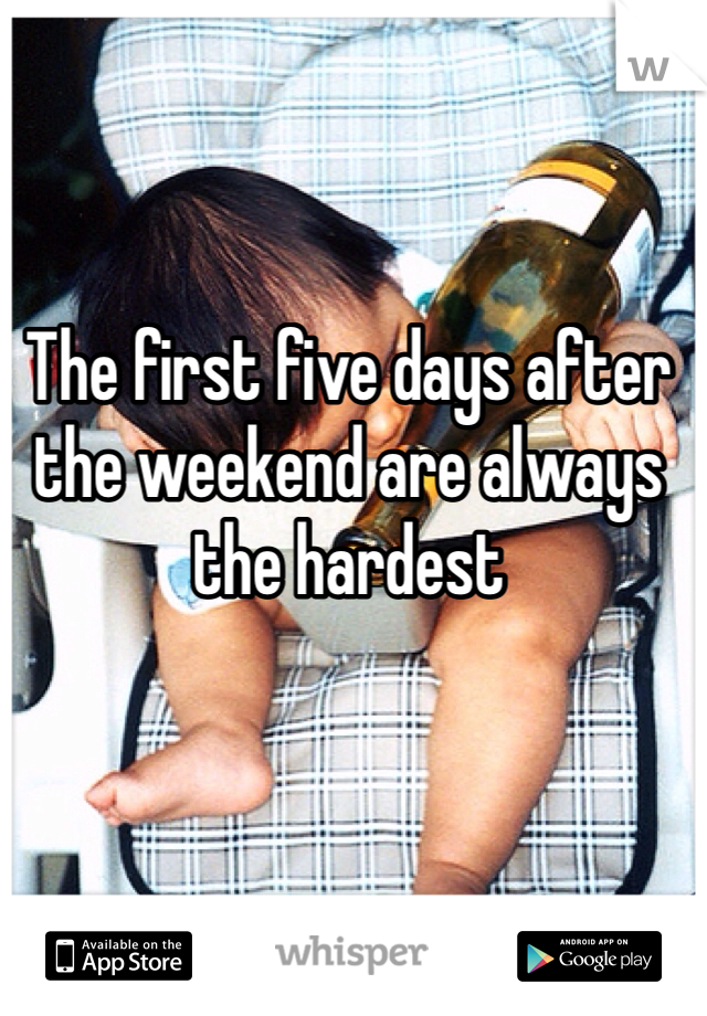 The first five days after the weekend are always the hardest