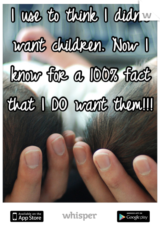 I use to think I didn't want children. Now I know for a 100% fact that I DO want them!!!
