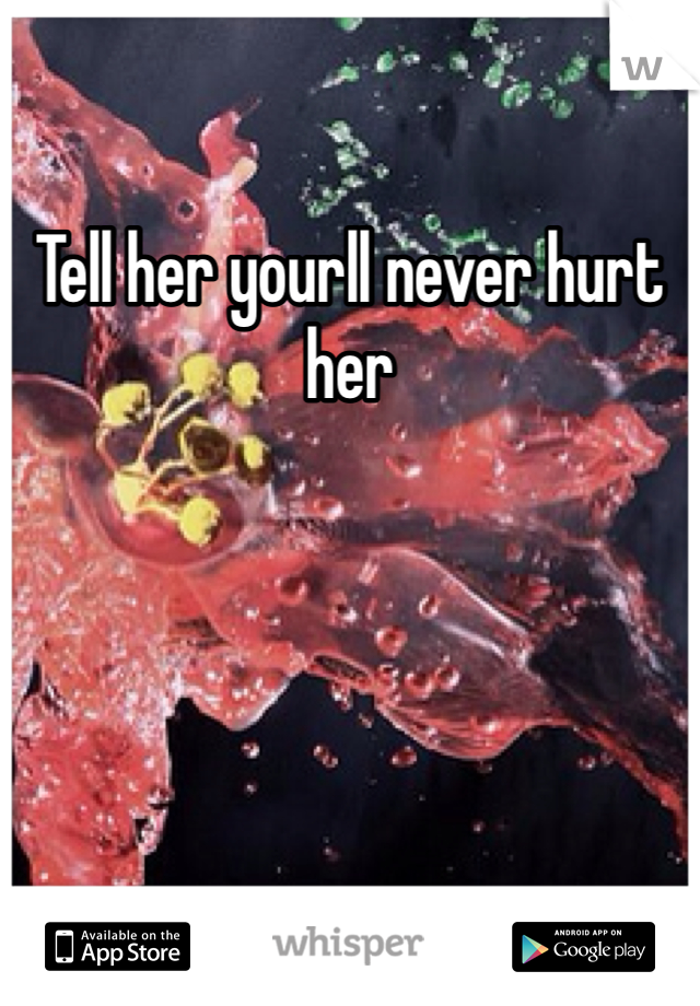 Tell her yourll never hurt her 