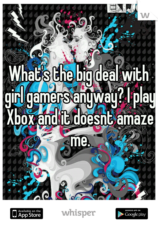 What's the big deal with girl gamers anyway? I play Xbox and it doesnt amaze me.