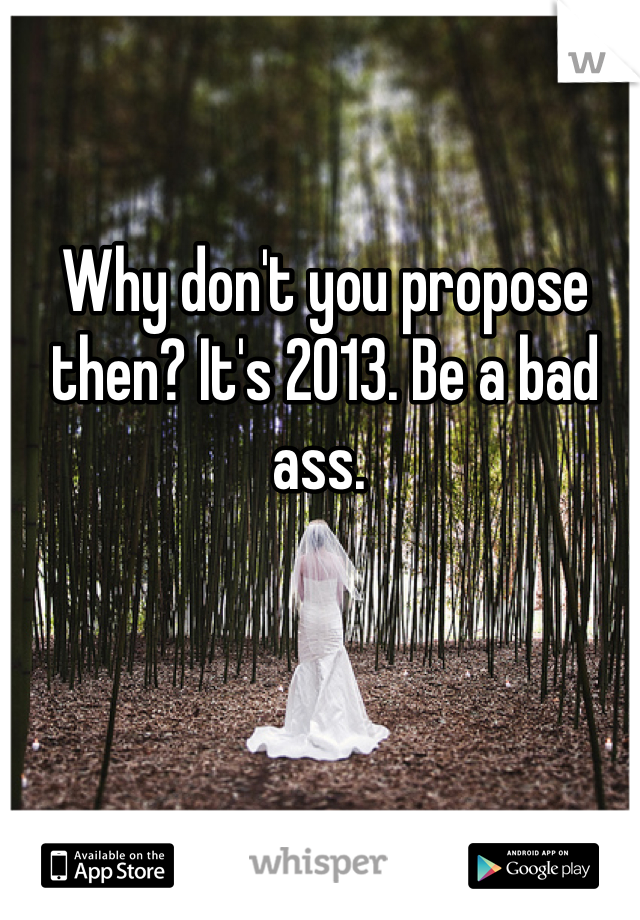Why don't you propose then? It's 2013. Be a bad ass. 