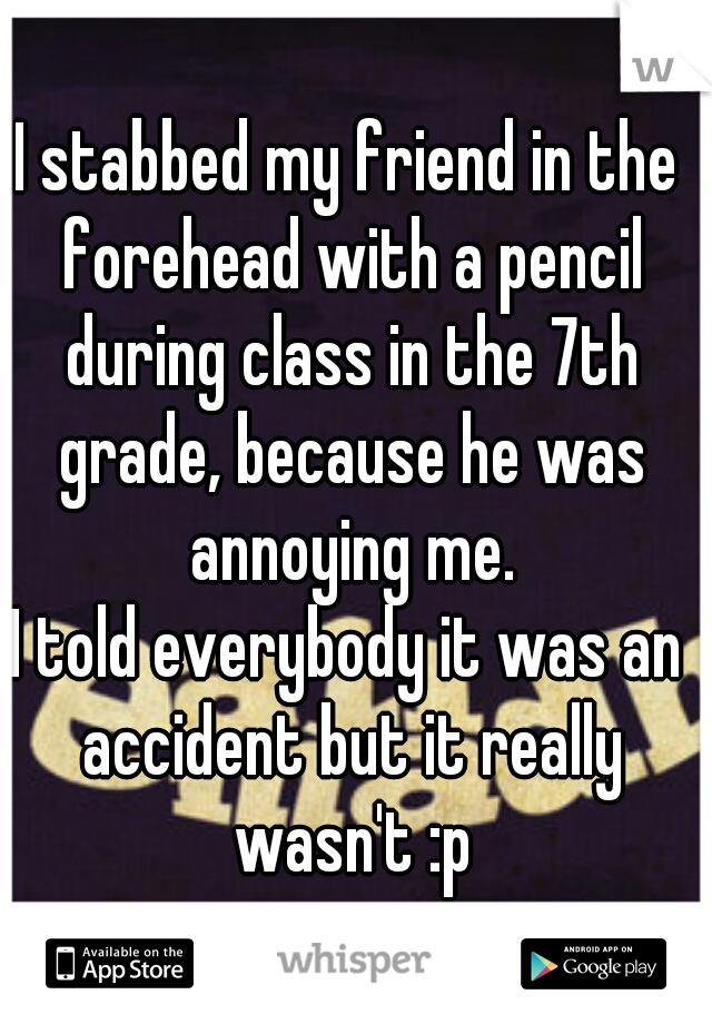 I stabbed my friend in the forehead with a pencil during class in the 7th grade, because he was annoying me.
I told everybody it was an accident but it really wasn't :p