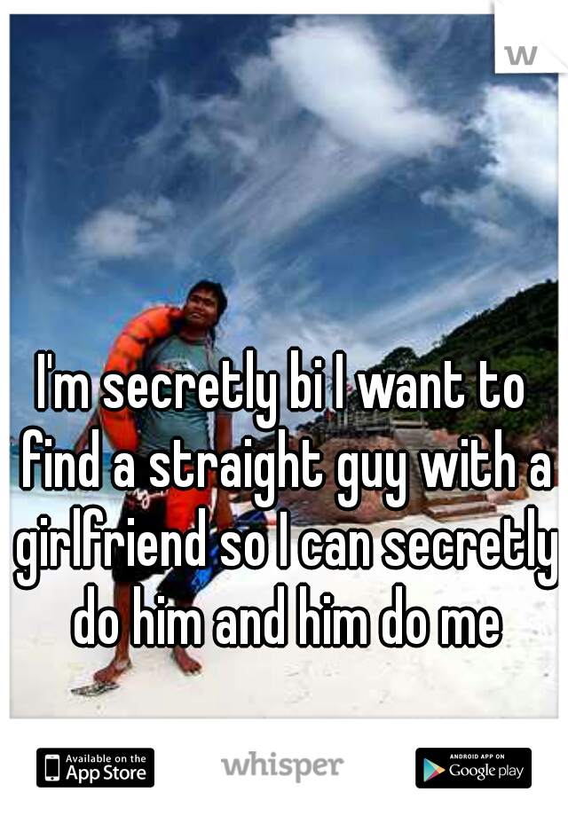 I'm secretly bi I want to find a straight guy with a girlfriend so I can secretly do him and him do me
