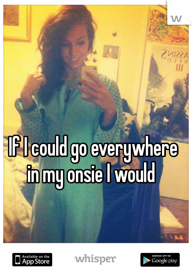  If I could go everywhere in my onsie I would 
