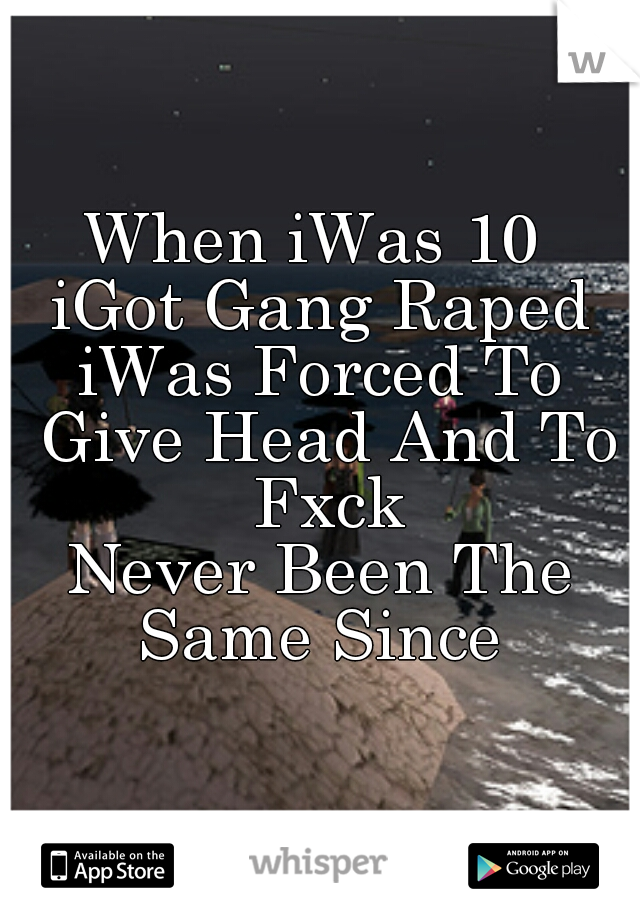 When iWas 10 
iGot Gang Raped
iWas Forced To Give Head And To Fxck
Never Been The Same Since 