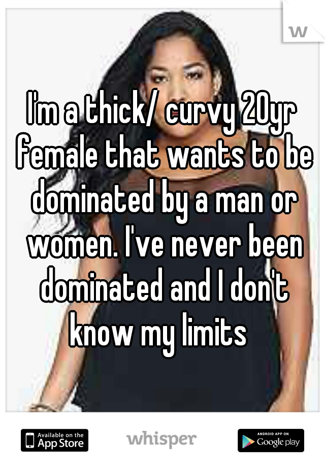 I'm a thick/ curvy 20yr female that wants to be dominated by a man or women. I've never been dominated and I don't know my limits  