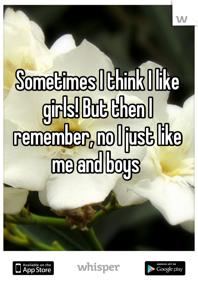 Sometimes I think I like girls! But then I remember, no I just like me and boys 