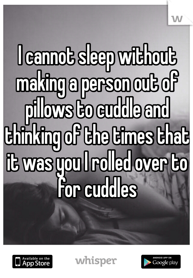 I cannot sleep without making a person out of pillows to cuddle and thinking of the times that it was you I rolled over to for cuddles 