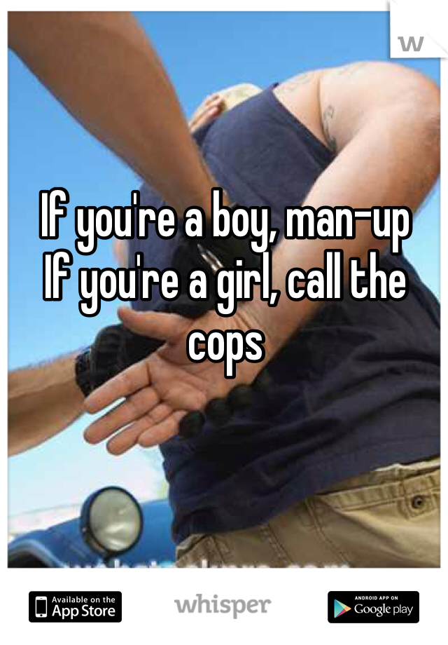 If you're a boy, man-up
If you're a girl, call the cops