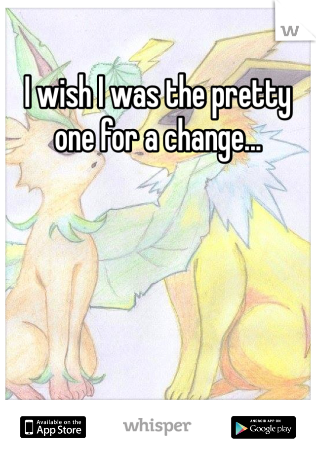 I wish I was the pretty one for a change...