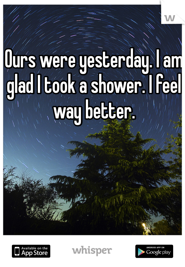 Ours were yesterday. I am glad I took a shower. I feel way better. 