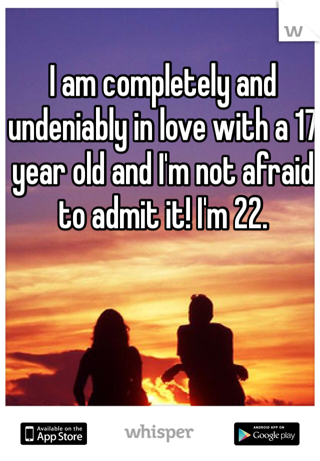 I am completely and undeniably in love with a 17 year old and I'm not afraid to admit it! I'm 22.