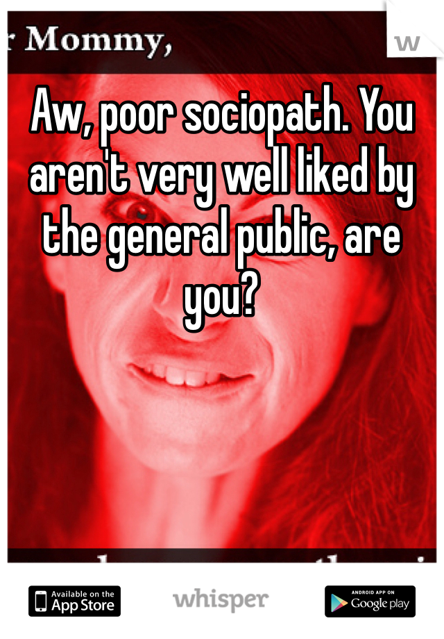 Aw, poor sociopath. You aren't very well liked by the general public, are you? 