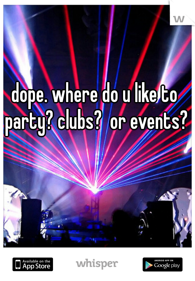 dope. where do u like to party? clubs?  or events?