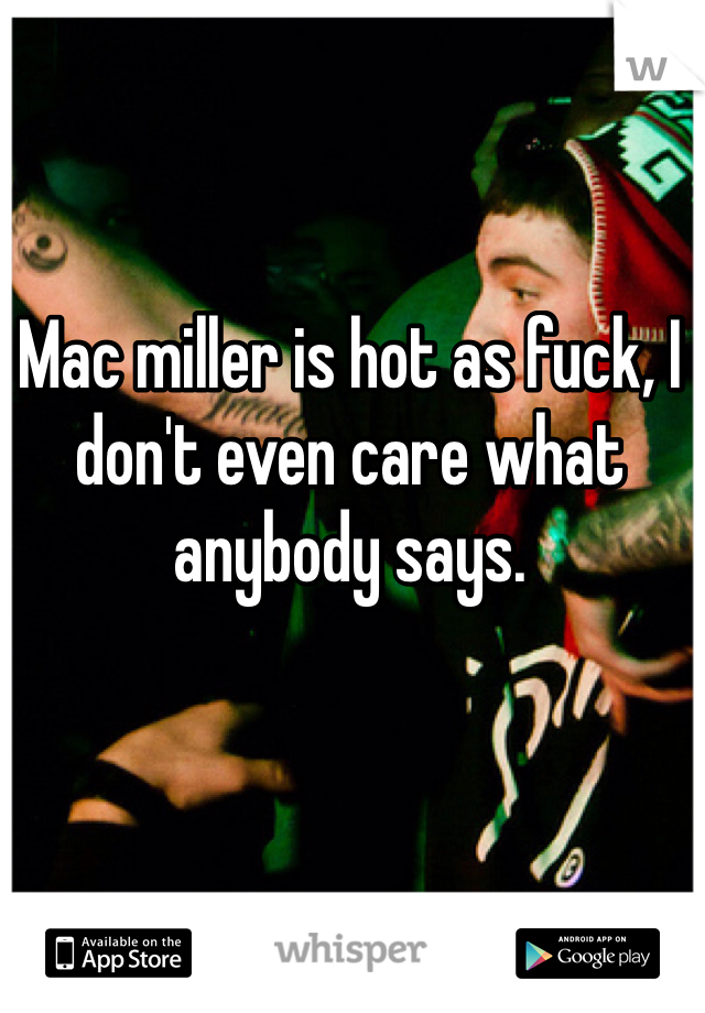 Mac miller is hot as fuck, I don't even care what anybody says. 