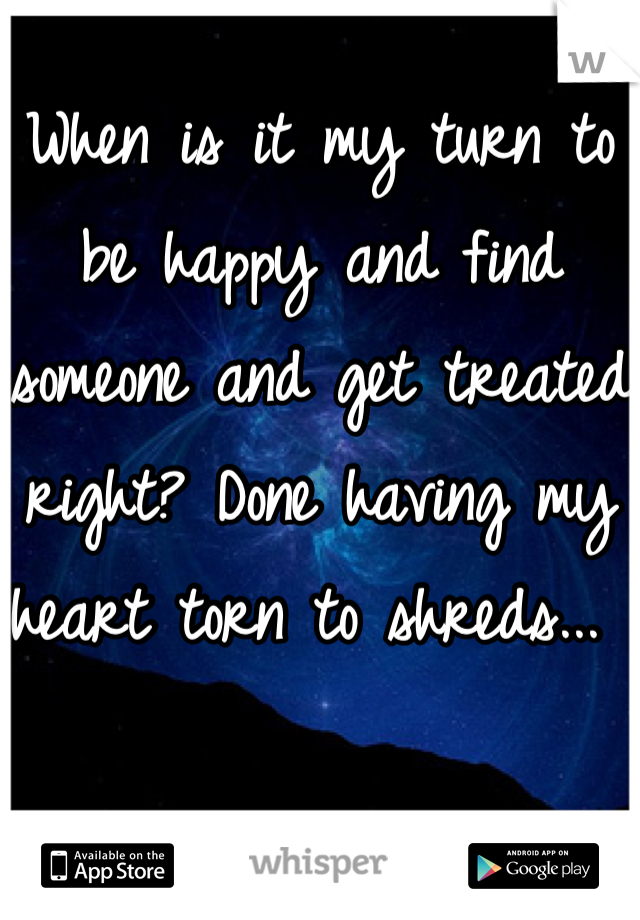 When is it my turn to be happy and find someone and get treated right? Done having my heart torn to shreds... 