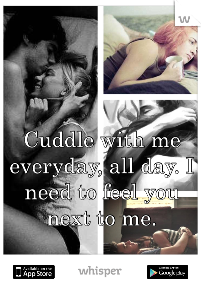Cuddle with me everyday, all day. I need to feel you next to me.