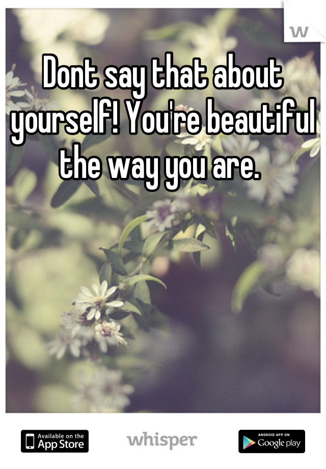 Dont say that about yourself! You're beautiful the way you are. 
