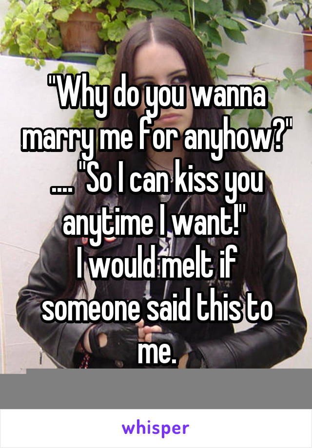 "Why do you wanna marry me for anyhow?" .... "So I can kiss you anytime I want!" 
I would melt if someone said this to me.