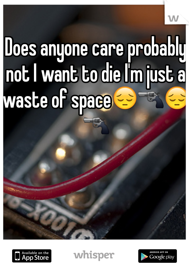 Does anyone care probably not I want to die I'm just a waste of space😔🔫😔🔫