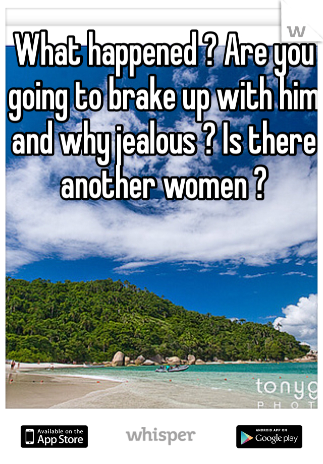 What happened ? Are you going to brake up with him and why jealous ? Is there another women ? 