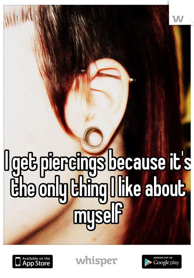 I get piercings because it's the only thing I like about myself 