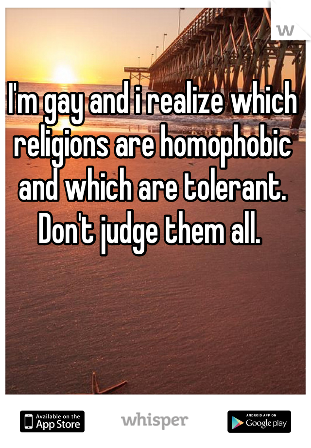 I'm gay and i realize which religions are homophobic  and which are tolerant. Don't judge them all. 