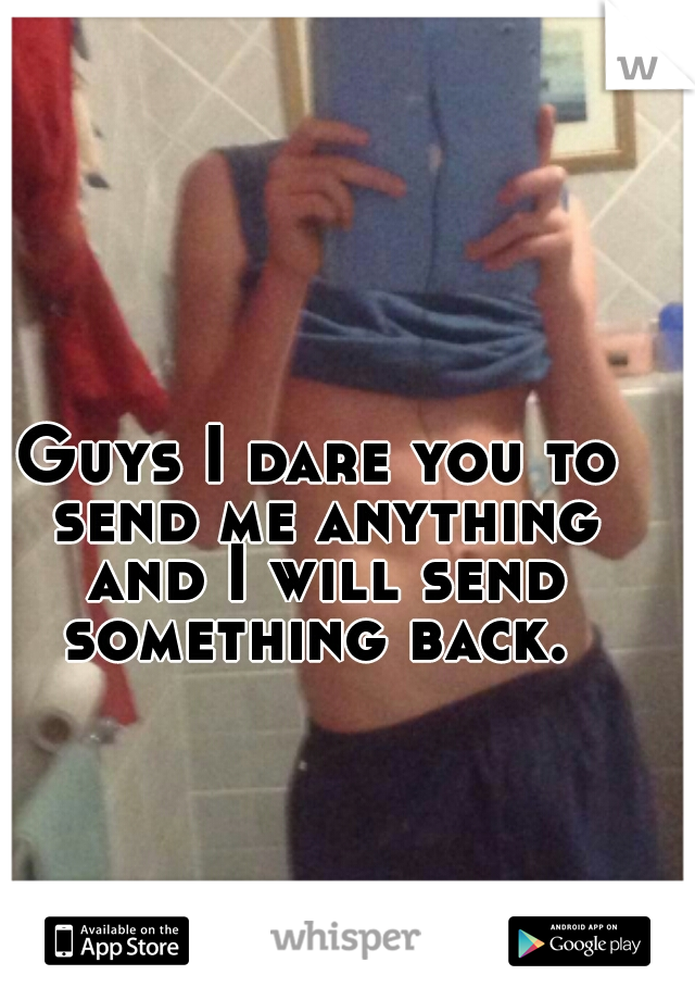 Guys I dare you to send me anything and I will send something back. 