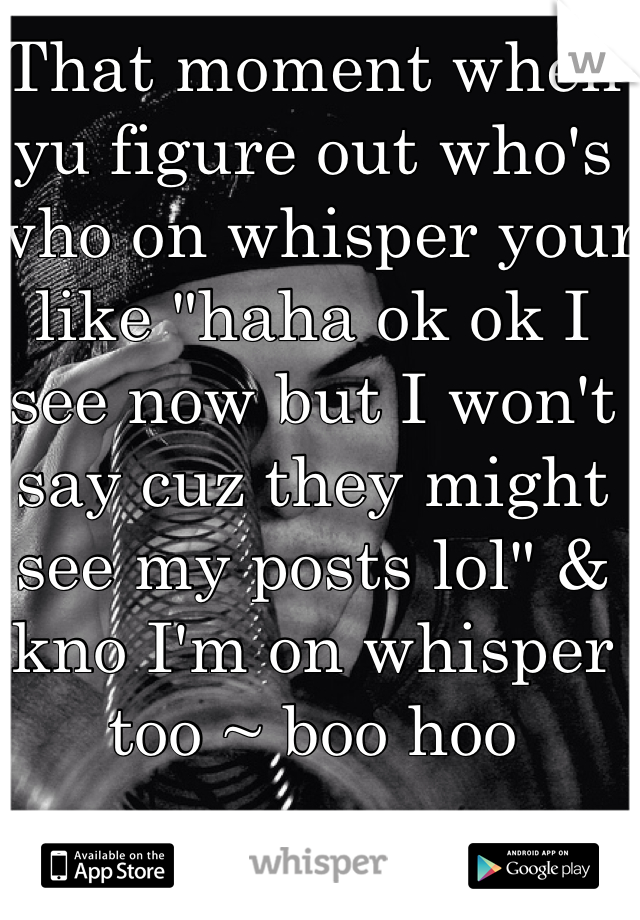 That moment when yu figure out who's who on whisper your like "haha ok ok I see now but I won't say cuz they might see my posts lol" & kno I'm on whisper too ~ boo hoo