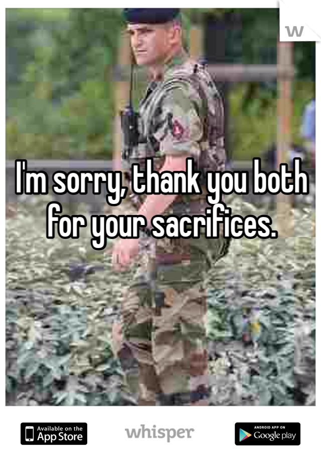 I'm sorry, thank you both for your sacrifices.