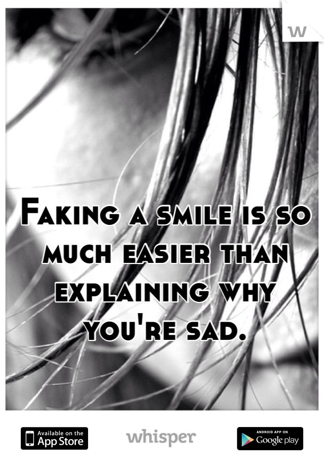 Faking a smile is so much easier than explaining why you're sad. 