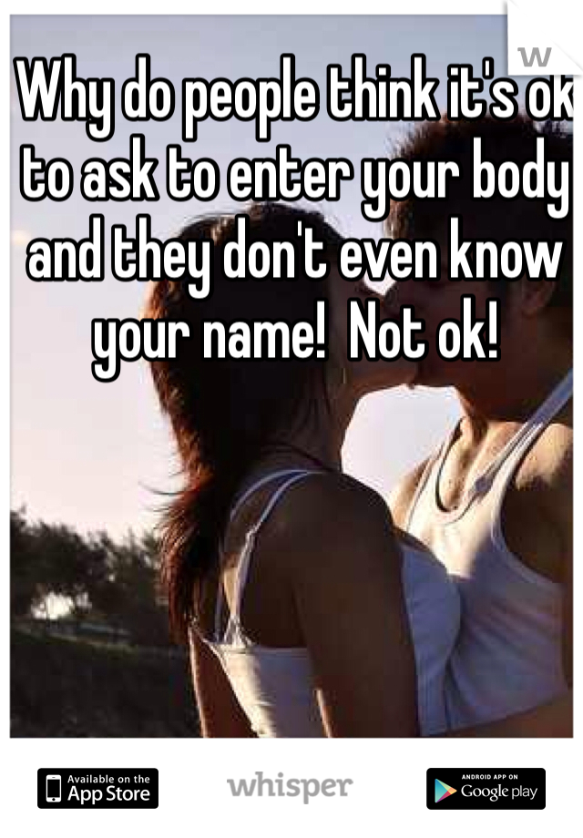 Why do people think it's ok to ask to enter your body and they don't even know your name!  Not ok! 