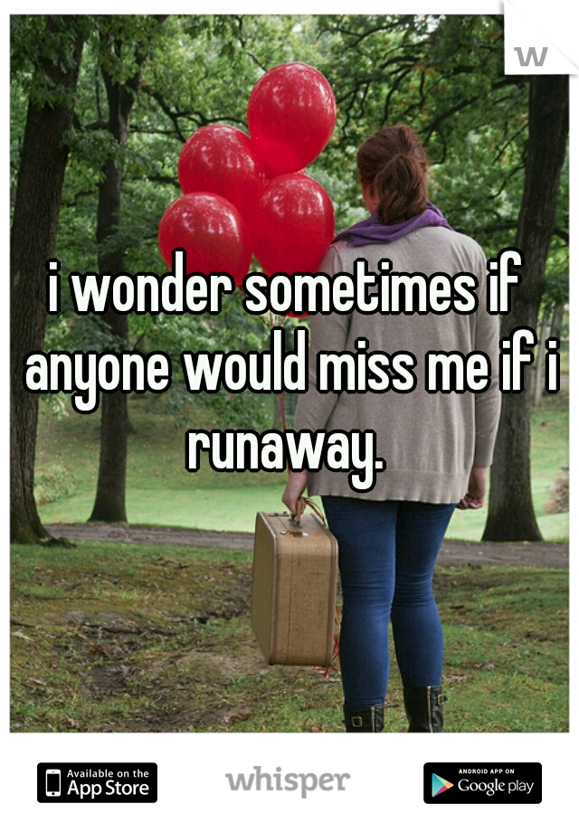 i wonder sometimes if anyone would miss me if i runaway. 
