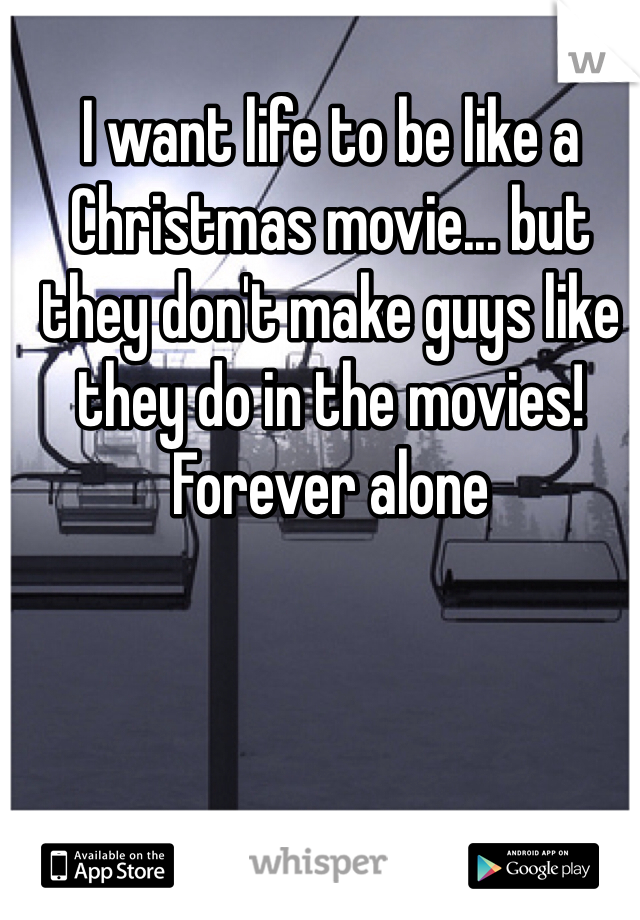 I want life to be like a Christmas movie... but they don't make guys like they do in the movies! Forever alone