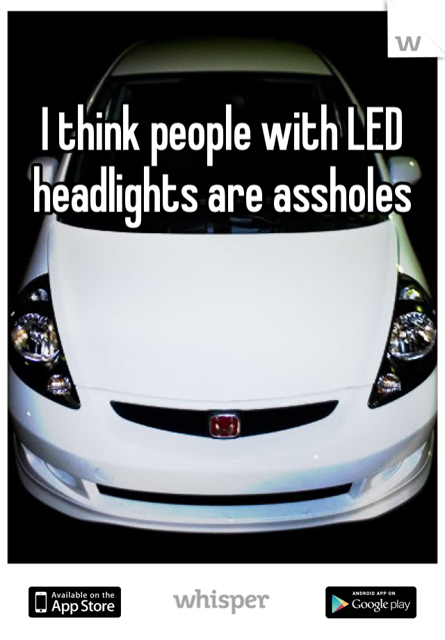 I think people with LED 
headlights are assholes