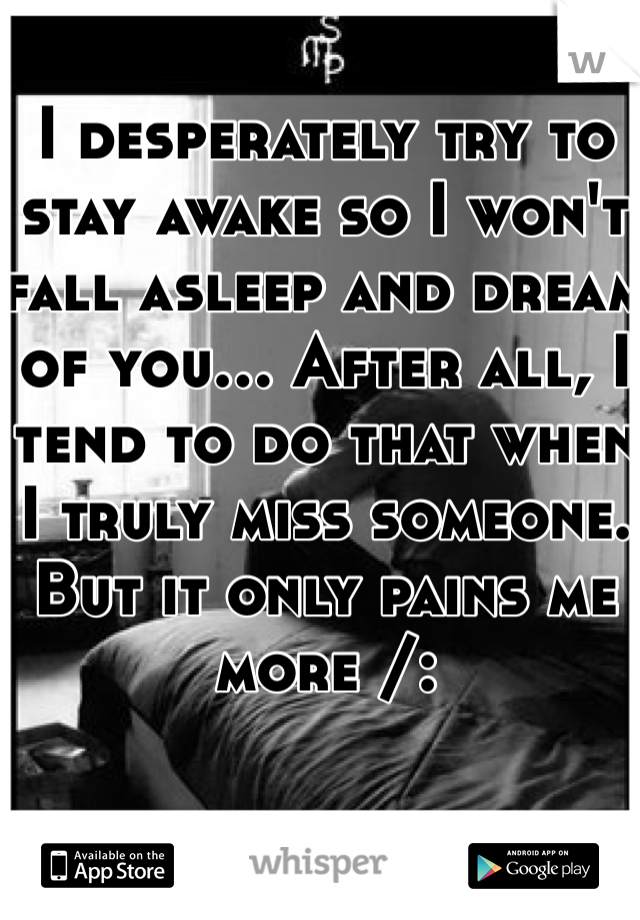 I desperately try to stay awake so I won't fall asleep and dream of you... After all, I tend to do that when I truly miss someone. But it only pains me more /: