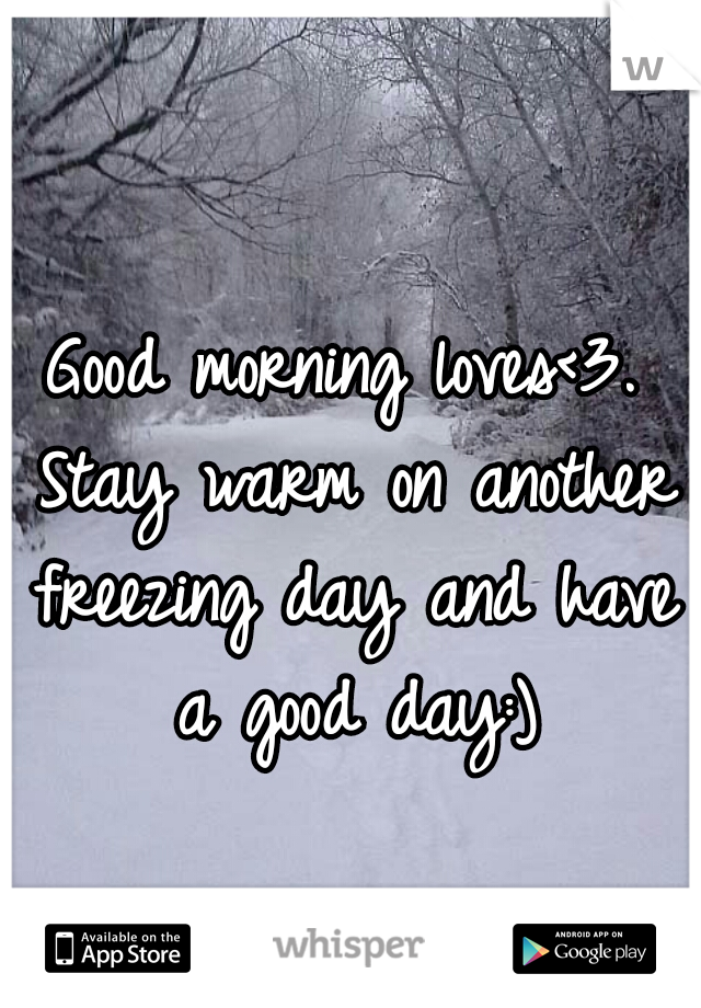 Good morning loves<3. Stay warm on another freezing day and have a good day:)