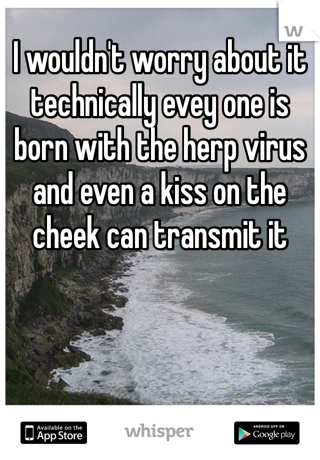 I wouldn't worry about it technically evey one is born with the herp virus and even a kiss on the cheek can transmit it 