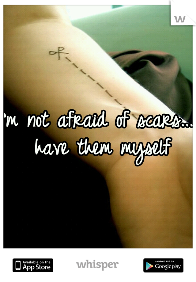 I'm not afraid of scars...I have them myself