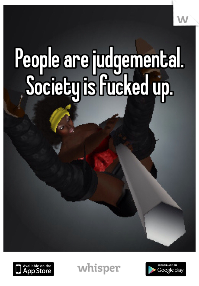 People are judgemental. Society is fucked up.