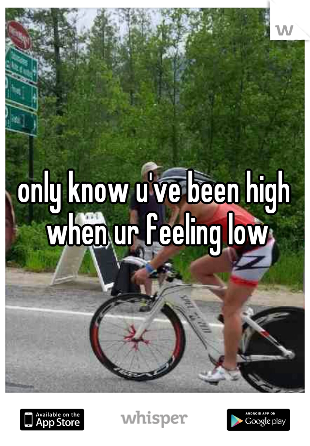 only know u've been high when ur feeling low