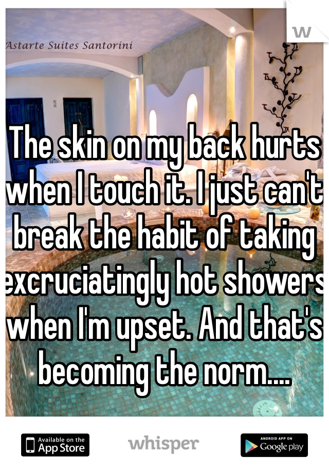 The skin on my back hurts when I touch it. I just can't break the habit of taking excruciatingly hot showers when I'm upset. And that's becoming the norm....