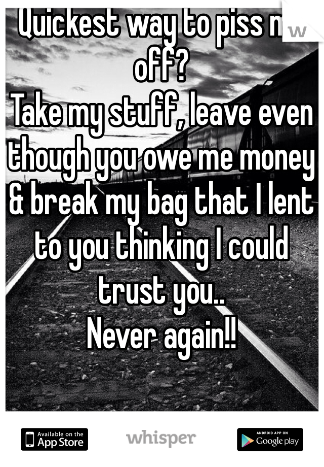 Quickest way to piss me off?
Take my stuff, leave even though you owe me money & break my bag that I lent to you thinking I could trust you..
Never again!!