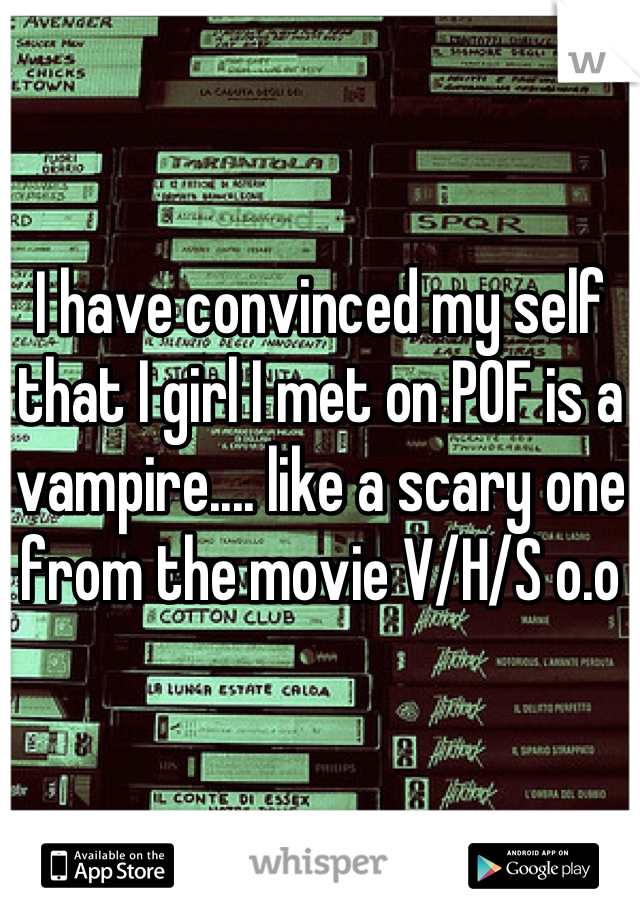 I have convinced my self that I girl I met on POF is a vampire.... like a scary one from the movie V/H/S o.o