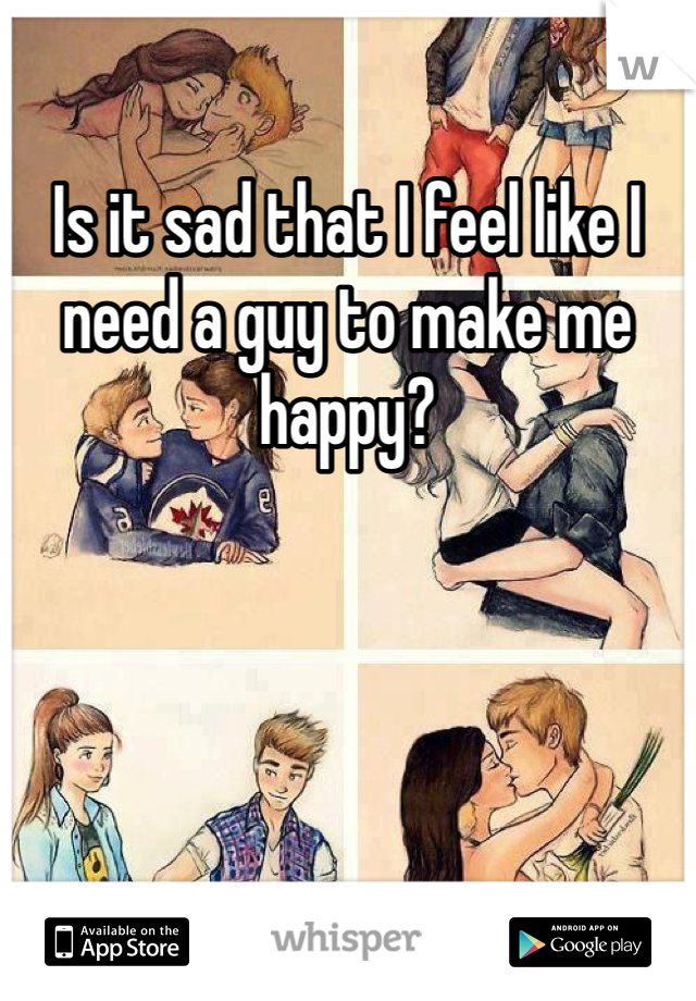 Is it sad that I feel like I need a guy to make me happy?