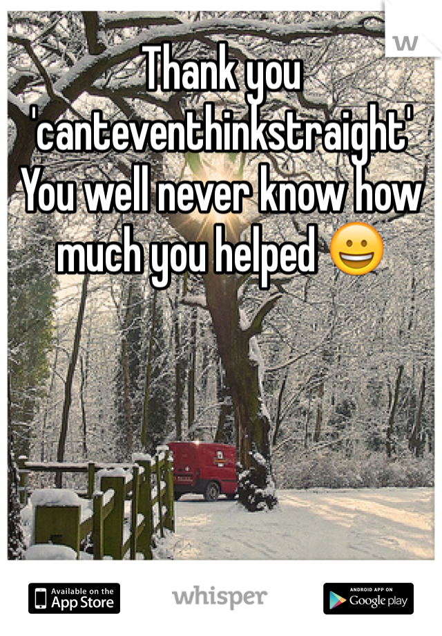Thank you 'canteventhinkstraight' 
You well never know how much you helped 😀